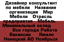 Дизайнер-консультант по мебели › Название организации ­ Мир Мебели › Отрасль предприятия ­ Мебель › Минимальный оклад ­ 15 000 - Все города Работа » Вакансии   . Ямало-Ненецкий АО,Ноябрьск г.